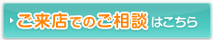 ご来店でのご相談はこちら