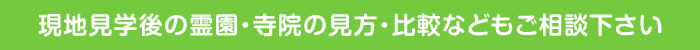 現地見学後の霊園・寺院の見方・比較などもご相談下さい